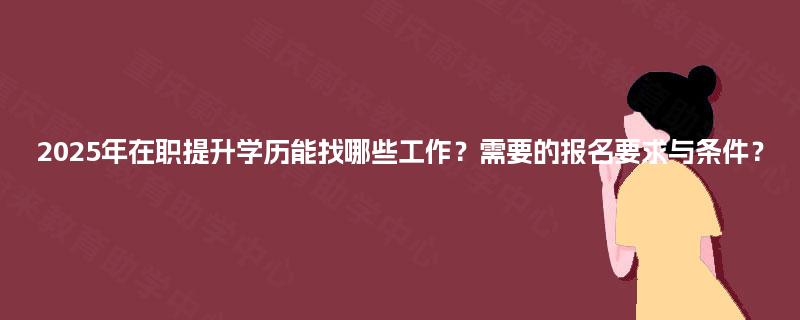 2025年在职提升学历能找哪些工作?需要的报名要求与条件? 2025年在职提升学历能找哪些工作?需要的报名要求与条件?