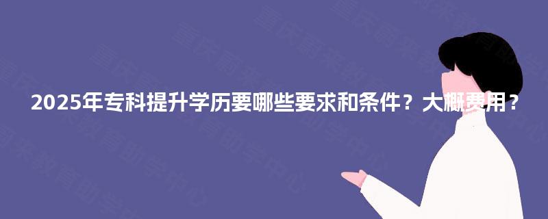 2025年专科提升学历要哪些要求和条件?大概费用? 2025年专科提升学历要哪些要求和条件?大概费用?