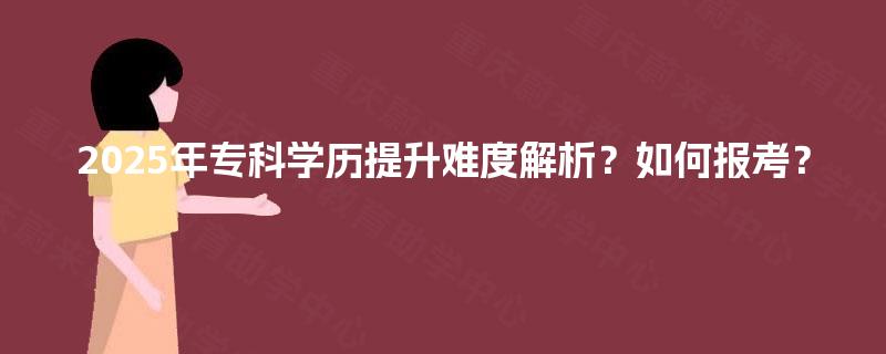 2025年专科学历提升难度解析？如何报考？