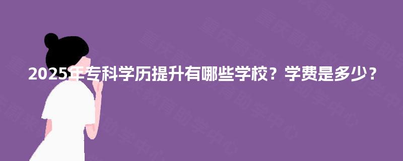 2025年专科学历提升有哪些学校?学费是多少? 2025年专科学历提升有哪些学校?学费是多少?
