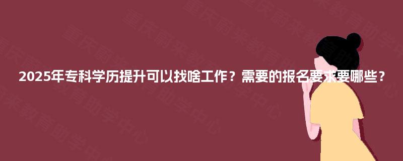 2025年专科学历提升可以找啥工作？需要的报名要求要哪些？