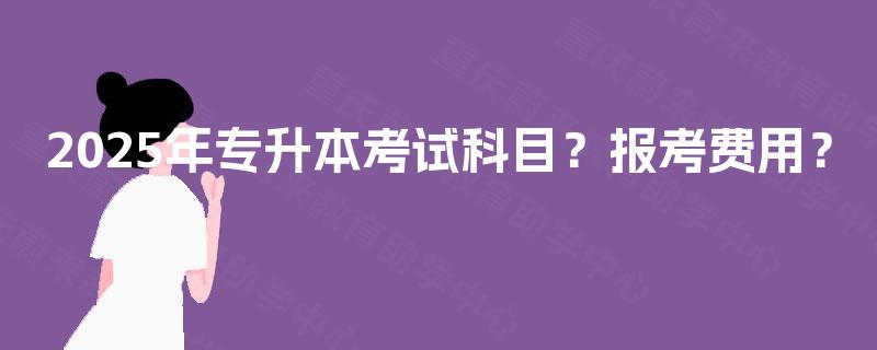 2025年专升本考试科目？报考费用？
