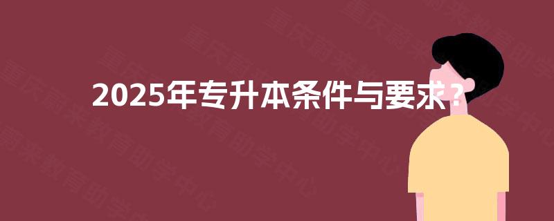 2025年专升本条件与要求? 2025年专升本条件与要求?