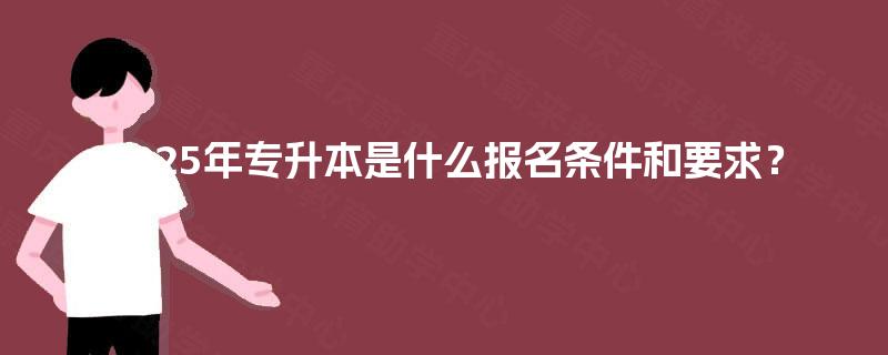 2025年专升本是什么报名条件和要求? 2025年专升本是什么报名条件和要求?