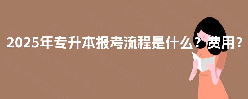2025年专升本报考流程是什么?费用? 2025年专升本报考流程是什么?费用?