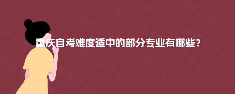 重庆自考难度适中的部分专业有哪些? 重庆自考难度适中的部分专业有哪些?