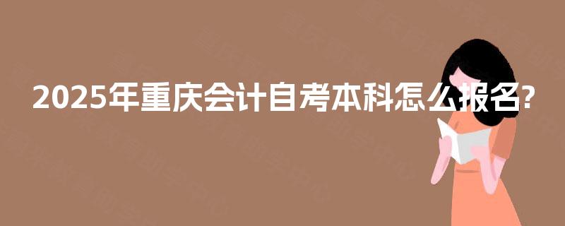2025年重庆会计自考本科怎么报名? 2025年重庆会计自考本科怎么报名?