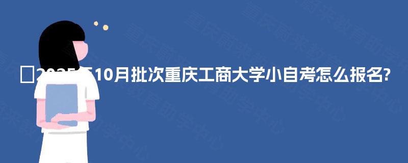 ​2025年10月批次重庆工商大学小自考怎么报名?