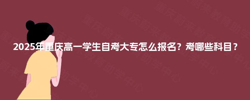 2025年重庆高一学生自考大专怎么报名?考哪些科目? 2025年重庆高一学生自考大专怎么报名?考哪些科目?