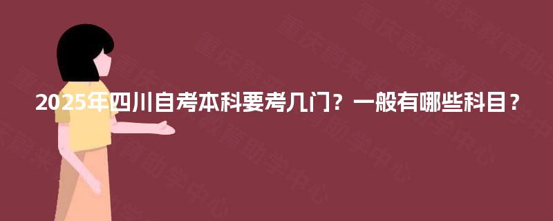 2025年四川自考本科要考几门?一般有哪些科目? 2025年四川自考本科要考几门?一般有哪些科目?