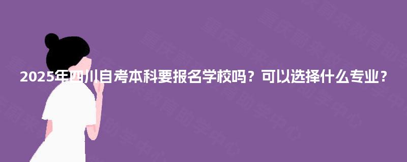 2025年四川自考本科要报名学校吗?可以选择什么专业? 2025年四川自考本科要报名学校吗?可以选择什么专业?