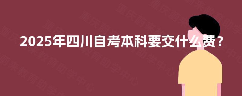 2025年四川自考本科要交什么费? 2025年四川自考本科要交什么费?