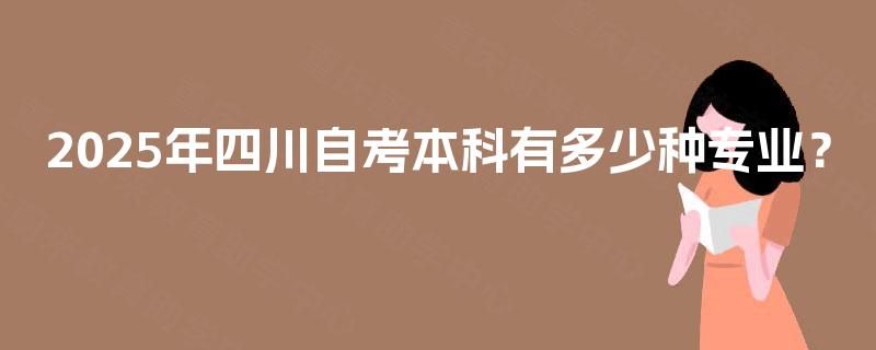 2025年四川自考本科有多少种专业? 2025年四川自考本科有多少种专业?