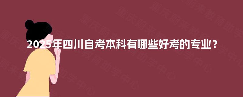 2025年四川自考本科有哪些好考的专业? 2025年四川自考本科有哪些好考的专业?