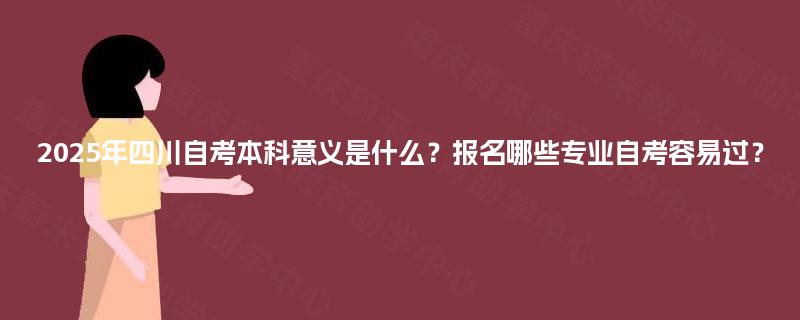 2025年四川自考本科意义是什么?报名哪些专业自考容易过? 2025年四川自考本科意义是什么?报名哪些专业自考容易过?