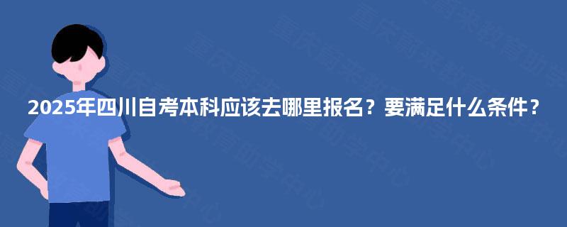 2025年四川自考本科应该去哪里报名？要满足什么条件？