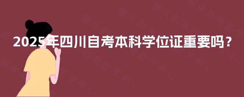 2025年四川自考本科学位证重要吗? 2025年四川自考本科学位证重要吗?