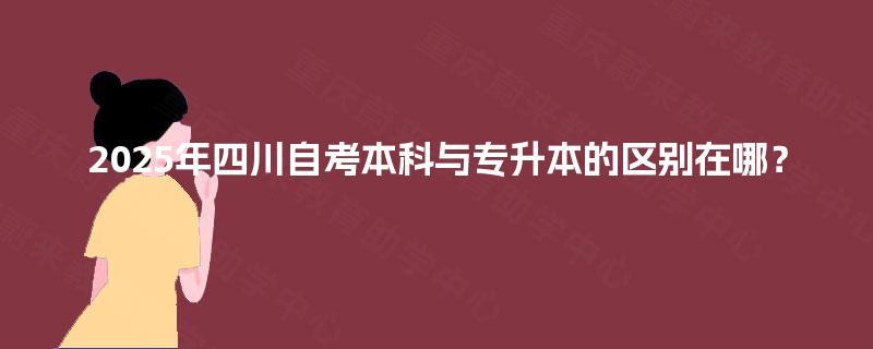 2025年四川自考本科与专升本的区别在哪? 2025年四川自考本科与专升本的区别在哪?