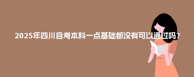 2025年四川自考本科一点基础都没有可以通过吗? 2025年四川自考本科一点基础都没有可以通过吗?
