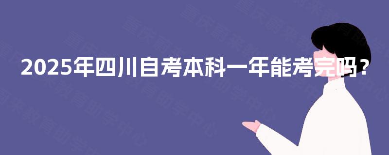 2025年四川自考本科一年能考完吗? 2025年四川自考本科一年能考完吗?