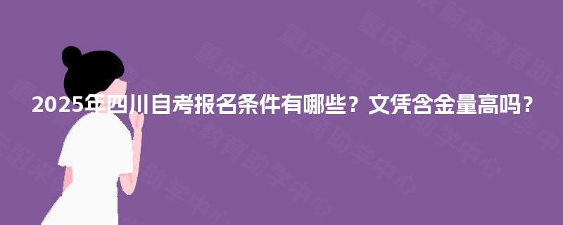 2025年四川自考报名条件有哪些?文凭含金量高吗? 2025年四川自考报名条件有哪些?文凭含金量高吗?