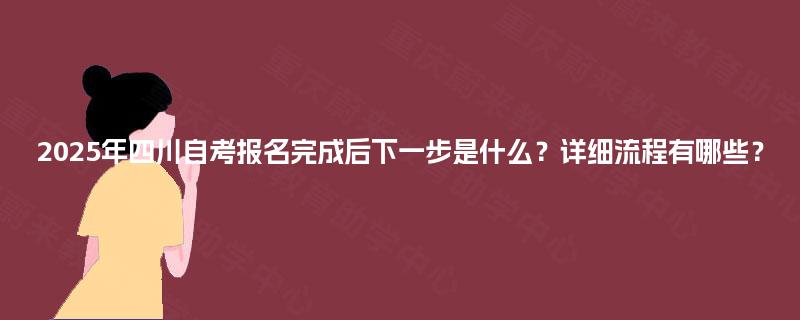 2025年四川自考报名完成后下一步是什么？详细流程有哪些？