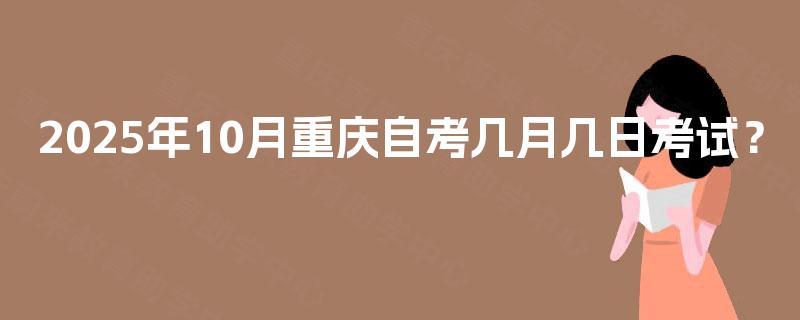 2025年10月重庆自考几月几日考试? 2025年10月重庆自考几月几日考试?