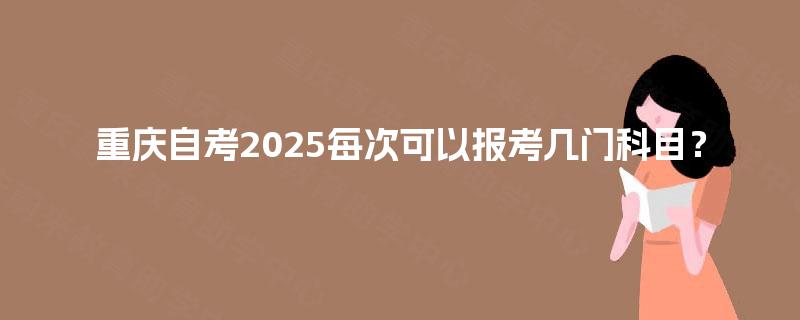 重庆自考2025每次可以报考几门科目？