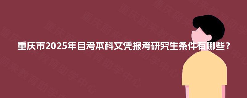 重庆市2025年自考本科文凭报考研究生条件有哪些? 重庆市2025年自考本科文凭报考研究生条件有哪些?