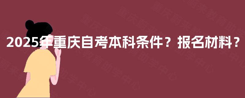 2025年重庆自考本科条件？报名材料？
