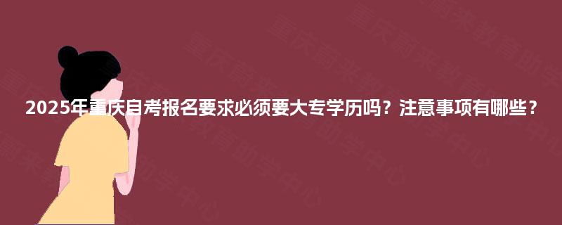 2025年重庆自考报名要求必须要大专学历吗？注意事项有哪些？