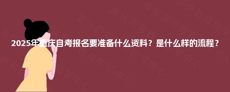 2025年重庆自考报名要准备什么资料?是什么样的流程? 2025年重庆自考报名要准备什么资料?是什么样的流程?