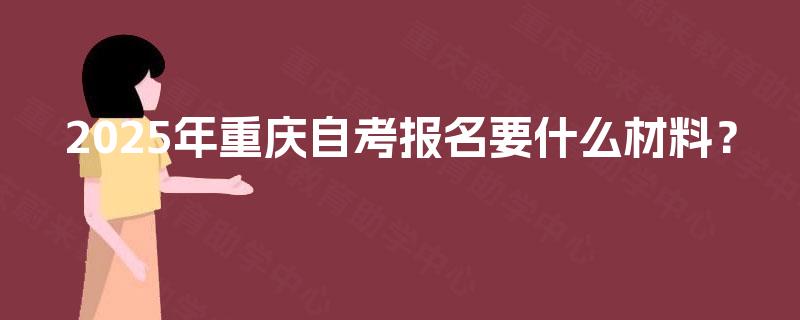 2025年重庆自考报名要什么材料？