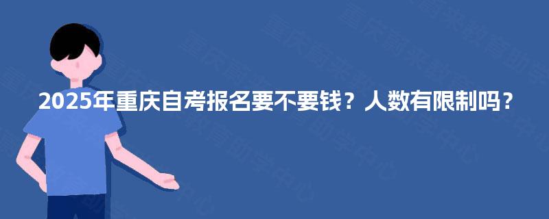 2025年重庆自考报名要不要钱?人数有限制吗? 2025年重庆自考报名要不要钱?人数有限制吗?