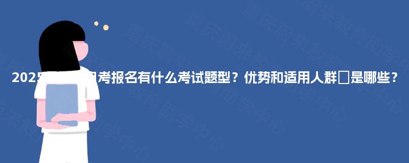 2025年重庆自考报名有什么考试题型?优势和适用人群是哪些? 2025年重庆自考报名有什么考试题型?优势和适用人群是哪些?