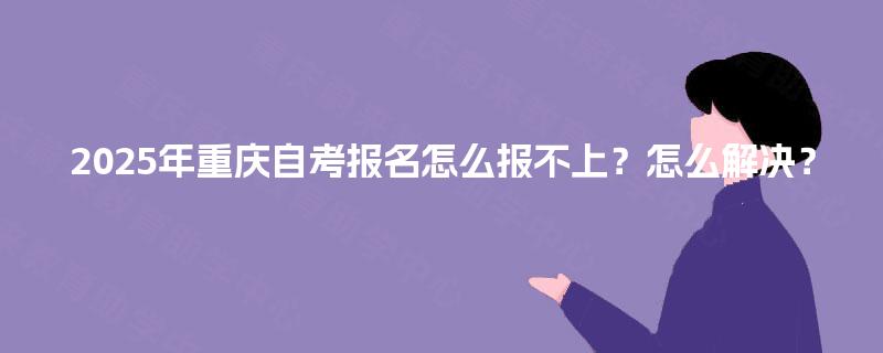 2025年重庆自考报名怎么报不上？怎么解决？