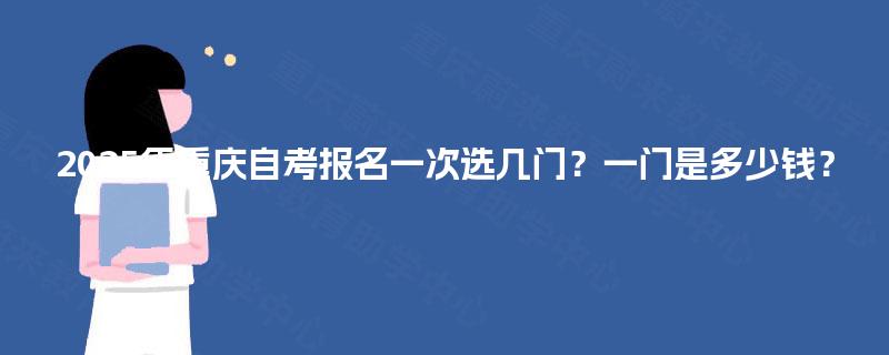 2025年重庆自考报名一次选几门？一门是多少钱？