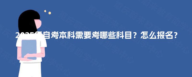 2025年自考本科需要考哪些科目?怎么报名? 2025年自考本科需要考哪些科目?怎么报名?