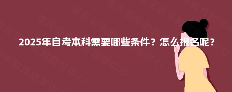2025年自考本科需要哪些条件?怎么报名呢? 2025年自考本科需要哪些条件?怎么报名呢?