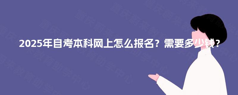2025年自考本科网上怎么报名?需要多少钱? 2025年自考本科网上怎么报名?需要多少钱?