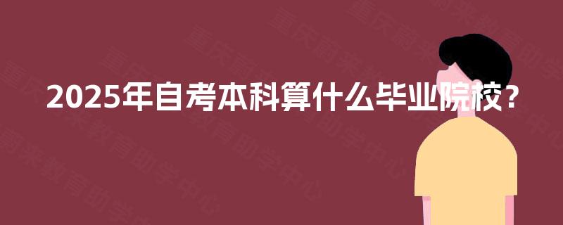 2025年自考本科算什么毕业院校? 2025年自考本科算什么毕业院校?