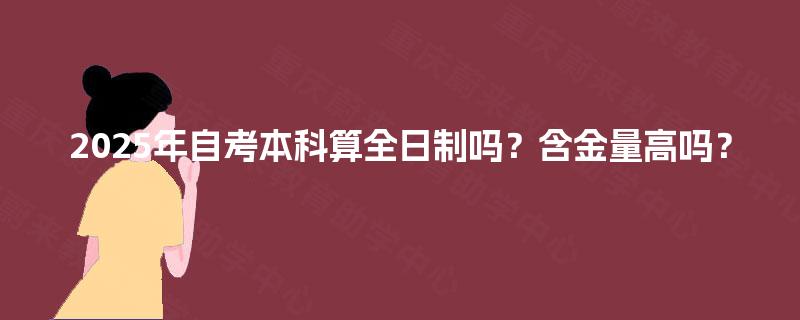 2025年自考本科算全日制吗?含金量高吗? 2025年自考本科算全日制吗?含金量高吗?