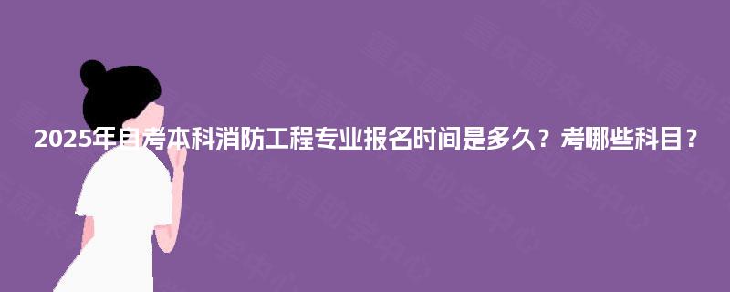 2025年自考本科消防工程专业报名时间是多久？考哪些科目？