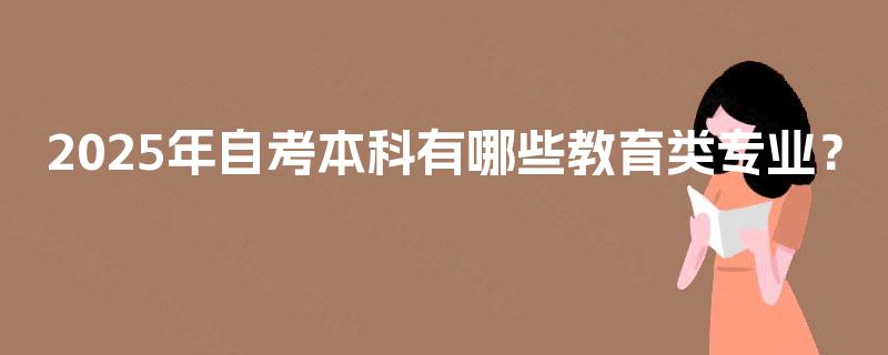 2025年自考本科有哪些教育类专业? 2025年自考本科有哪些教育类专业?