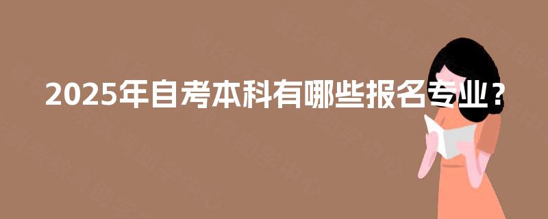 2025年自考本科有哪些报名专业? 2025年自考本科有哪些报名专业?