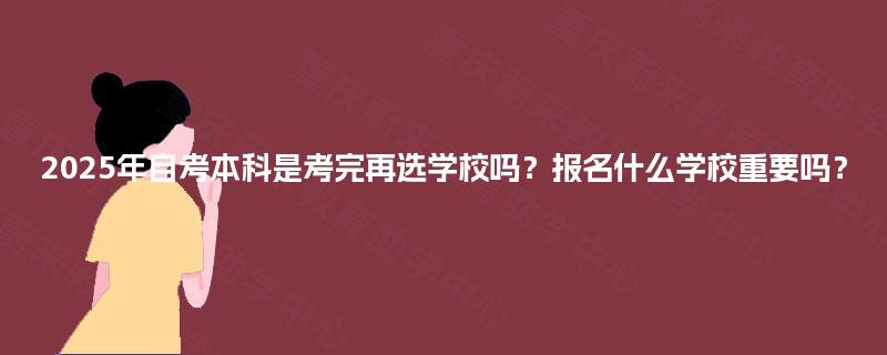 2025年自考本科是考完再选学校吗？报名什么学校重要吗？