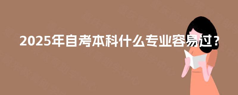 2025年自考本科什么专业容易过? 2025年自考本科什么专业容易过?