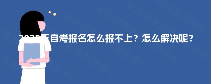 2025年自考报名怎么报不上？怎么解决呢？