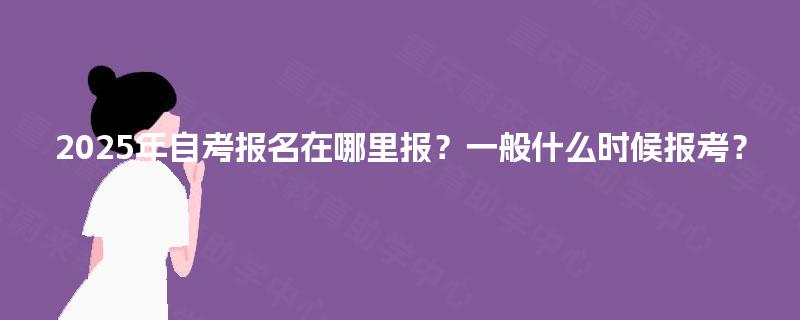 2025年自考报名在哪里报？一般什么时候报考？