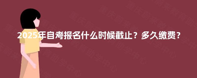 2025年自考报名什么时候截止?多久缴费? 2025年自考报名什么时候截止?多久缴费?